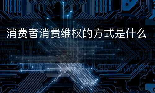 消费者消费维权的方式是什么