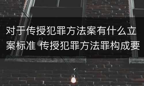 对于传授犯罪方法案有什么立案标准 传授犯罪方法罪构成要件
