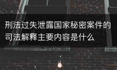 刑法过失泄露国家秘密案件的司法解释主要内容是什么