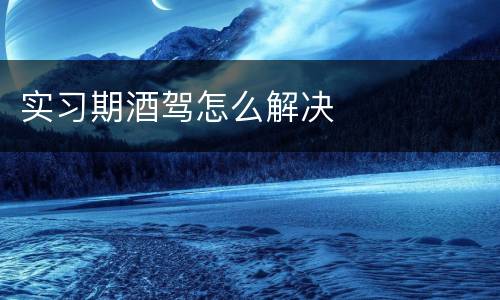 实习期酒驾怎么解决