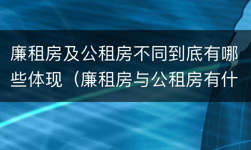廉租房及公租房不同到底有哪些体现（廉租房与公租房有什么不同）