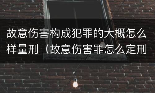 故意伤害构成犯罪的大概怎么样量刑（故意伤害罪怎么定刑）