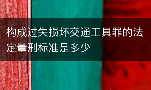 构成过失损坏交通工具罪的法定量刑标准是多少