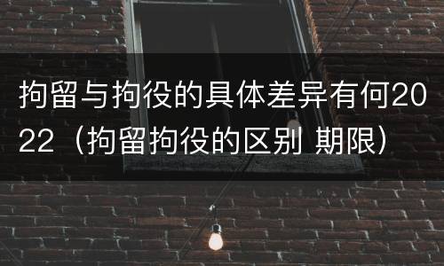 拘留与拘役的具体差异有何2022（拘留拘役的区别 期限）