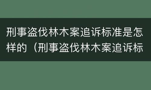 刑事盗伐林木案追诉标准是怎样的（刑事盗伐林木案追诉标准是怎样的呢）