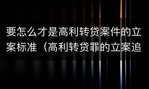 要怎么才是高利转贷案件的立案标准（高利转贷罪的立案追诉标准是什么?）