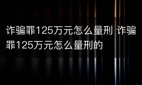 诈骗罪125万元怎么量刑 诈骗罪125万元怎么量刑的