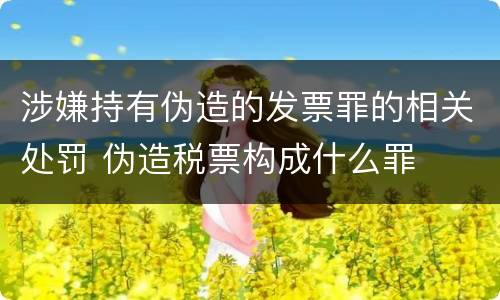 涉嫌持有伪造的发票罪的相关处罚 伪造税票构成什么罪