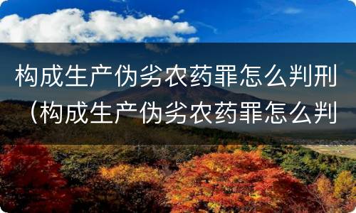 构成生产伪劣农药罪怎么判刑（构成生产伪劣农药罪怎么判刑的）