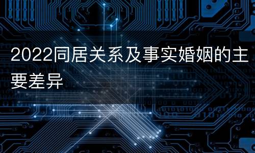 2022同居关系及事实婚姻的主要差异