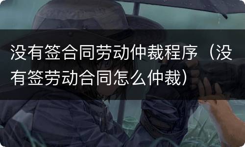 没有签合同劳动仲裁程序（没有签劳动合同怎么仲裁）