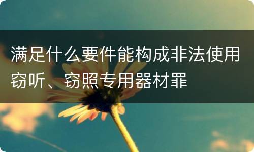 满足什么要件能构成非法使用窃听、窃照专用器材罪