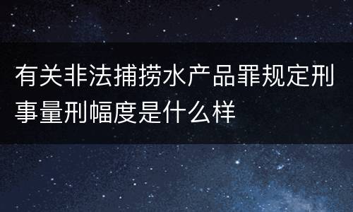 有关非法捕捞水产品罪规定刑事量刑幅度是什么样