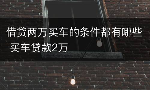 借贷两万买车的条件都有哪些 买车贷款2万