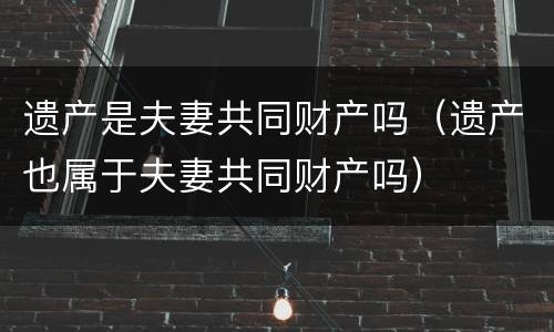 遗产是夫妻共同财产吗（遗产也属于夫妻共同财产吗）