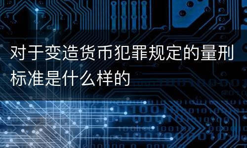 对于变造货币犯罪规定的量刑标准是什么样的