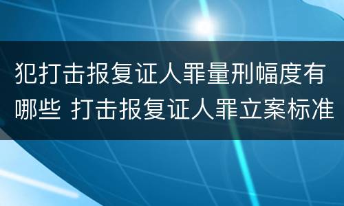 犯打击报复证人罪量刑幅度有哪些 打击报复证人罪立案标准