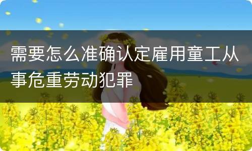 需要怎么准确认定雇用童工从事危重劳动犯罪