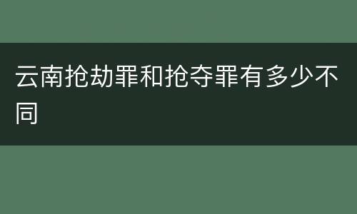 云南抢劫罪和抢夺罪有多少不同