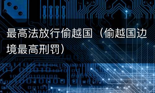 最高法放行偷越国（偷越国边境最高刑罚）