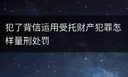 犯了背信运用受托财产犯罪怎样量刑处罚