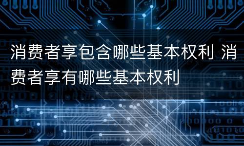 消费者享包含哪些基本权利 消费者享有哪些基本权利