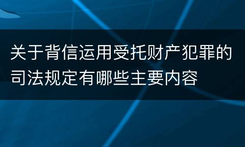 关于背信运用受托财产犯罪的司法规定有哪些主要内容