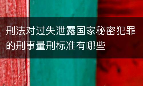 刑法对过失泄露国家秘密犯罪的刑事量刑标准有哪些