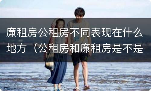 廉租房公租房不同表现在什么地方（公租房和廉租房是不是一回事）
