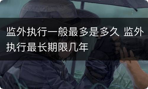 监外执行一般最多是多久 监外执行最长期限几年