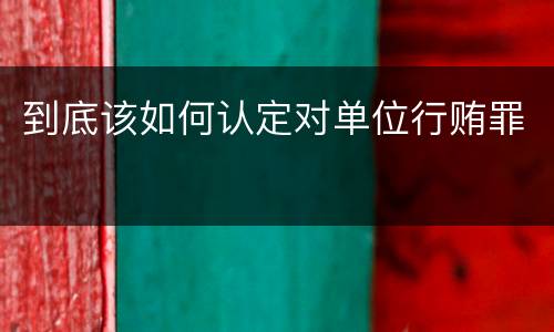 到底该如何认定对单位行贿罪