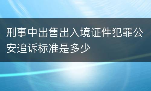 刑事中出售出入境证件犯罪公安追诉标准是多少