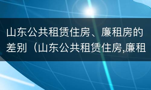山东公共租赁住房、廉租房的差别（山东公共租赁住房,廉租房的差别大吗）