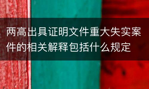 两高出具证明文件重大失实案件的相关解释包括什么规定