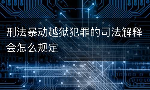 刑法暴动越狱犯罪的司法解释会怎么规定