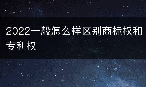 2022一般怎么样区别商标权和专利权