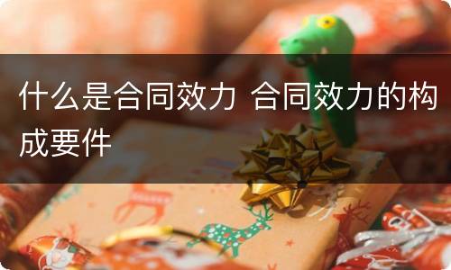 什么是合同效力 合同效力的构成要件