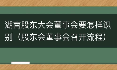 湖南股东大会董事会要怎样识别（股东会董事会召开流程）