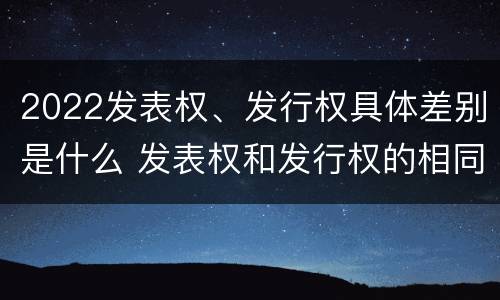 2022发表权、发行权具体差别是什么 发表权和发行权的相同点