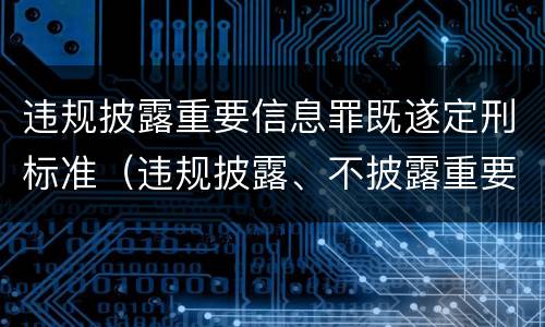 违规披露重要信息罪既遂定刑标准（违规披露、不披露重要信息罪修改要点）