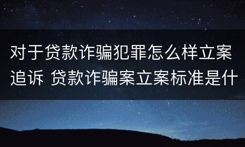 对于贷款诈骗犯罪怎么样立案追诉 贷款诈骗案立案标准是什么