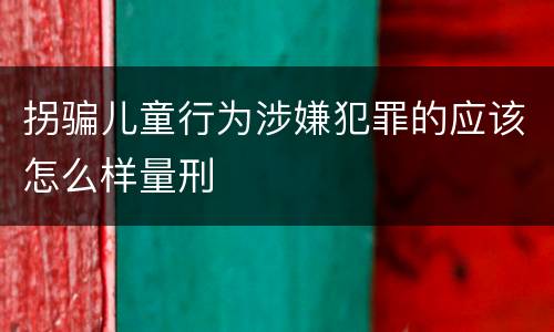 拐骗儿童行为涉嫌犯罪的应该怎么样量刑