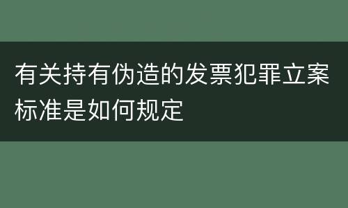 有关持有伪造的发票犯罪立案标准是如何规定