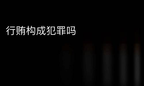 行贿构成犯罪吗