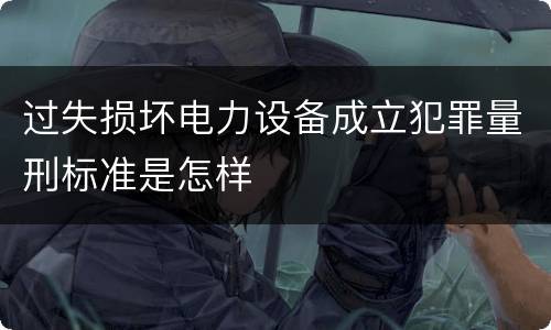 过失损坏电力设备成立犯罪量刑标准是怎样