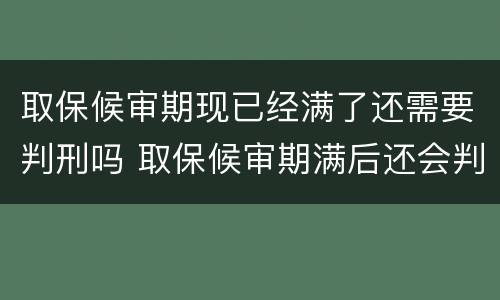 取保候审期现已经满了还需要判刑吗 取保候审期满后还会判刑吗