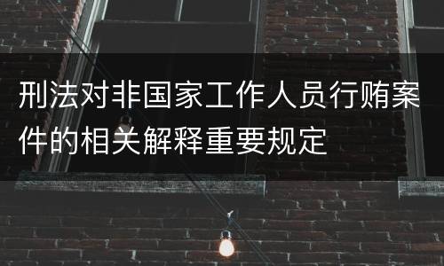 刑法对非国家工作人员行贿案件的相关解释重要规定
