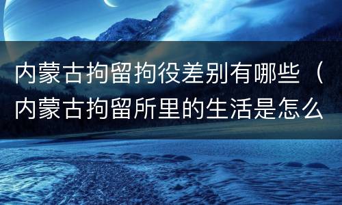 内蒙古拘留拘役差别有哪些（内蒙古拘留所里的生活是怎么样的）