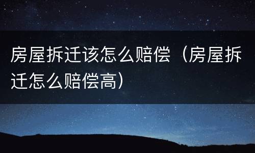 房屋拆迁该怎么赔偿（房屋拆迁怎么赔偿高）