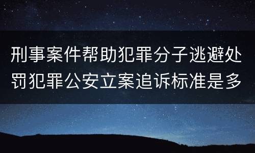 刑事案件帮助犯罪分子逃避处罚犯罪公安立案追诉标准是多少